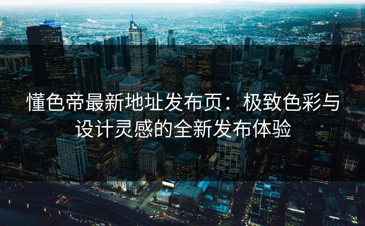 懂色帝最新地址发布页：极致色彩与设计灵感的全新发布体验