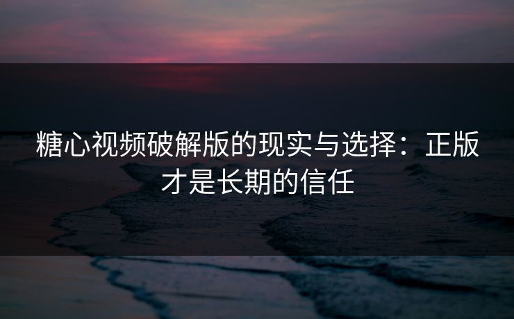 糖心视频破解版的现实与选择:正版才是长期的信任 糖心视频破解版的现实与选择:正版才是长期的信任