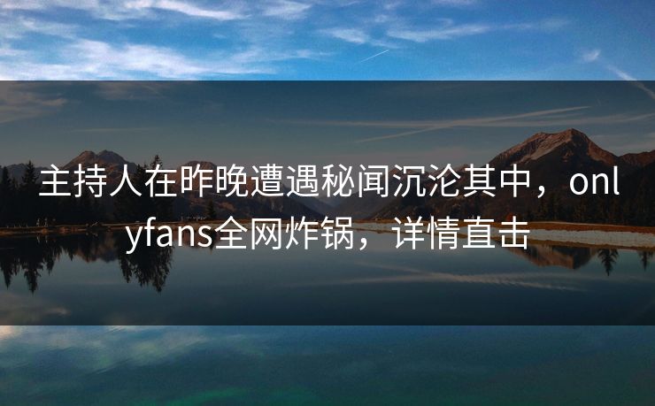 主持人在昨晚遭遇秘闻沉沦其中，onlyfans全网炸锅，详情直击