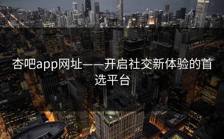 杏吧app网址——开启社交新体验的首选平台