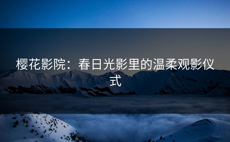 樱花影院：春日光影里的温柔观影仪式