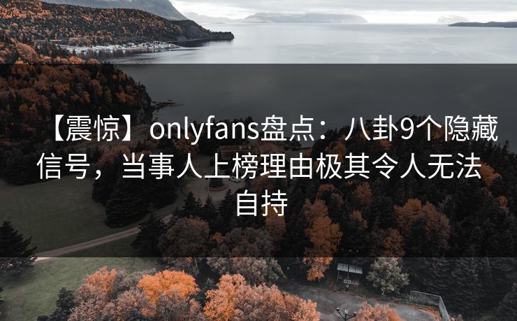 【震惊】onlyfans盘点:八卦9个隐藏信号,当事人上榜理由极其令人无法自持 【震惊】onlyfans盘点:八卦9个隐藏信号,当事人上榜理由极其令人无法自持