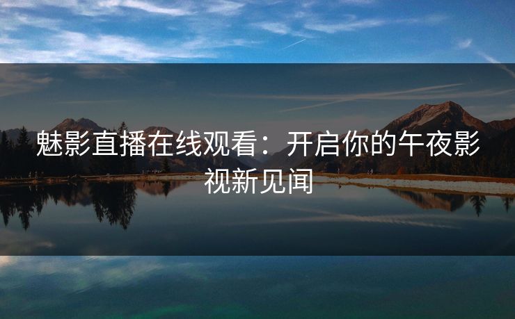 魅影直播在线观看：开启你的午夜影视新见闻