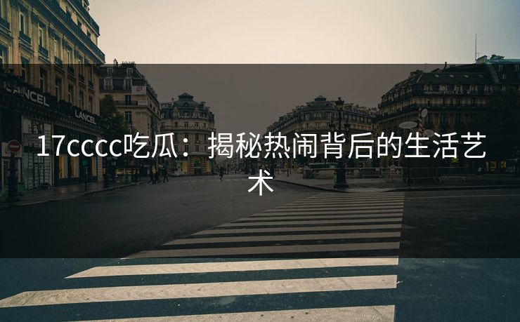 17cccc吃瓜：揭秘热闹背后的生活艺术
