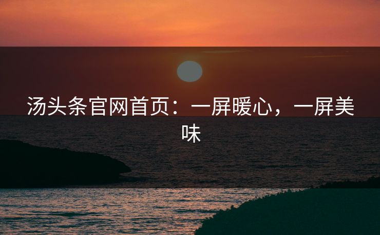 汤头条官网首页：一屏暖心，一屏美味