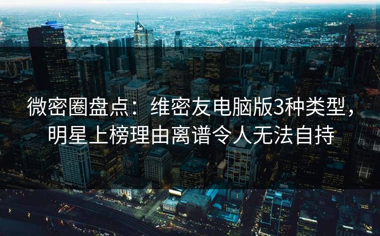 微密圈盘点：维密友电脑版3种类型，明星上榜理由离谱令人无法自持