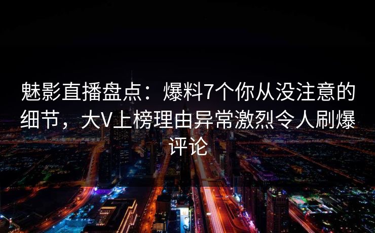 魅影直播盘点：爆料7个你从没注意的细节，大V上榜理由异常激烈令人刷爆评论