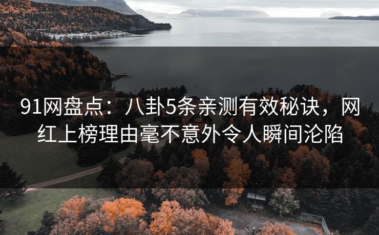 91网盘点：八卦5条亲测有效秘诀，网红上榜理由毫不意外令人瞬间沦陷