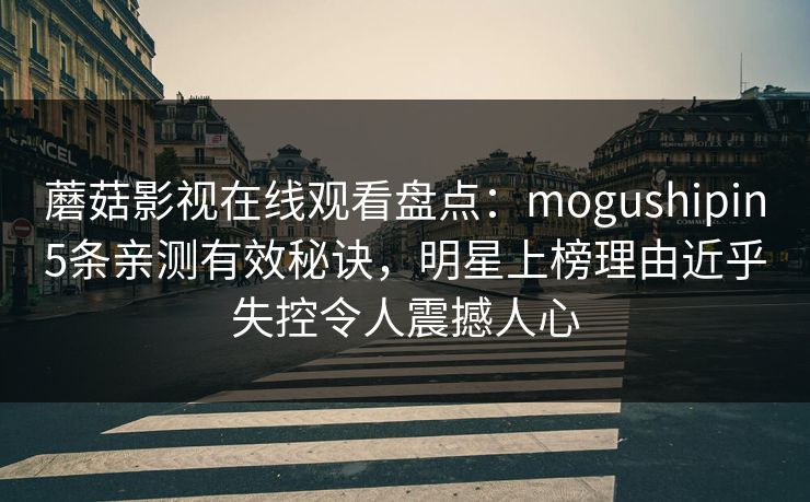 蘑菇影视在线观看盘点：mogushipin5条亲测有效秘诀，明星上榜理由近乎失控令人震撼人心