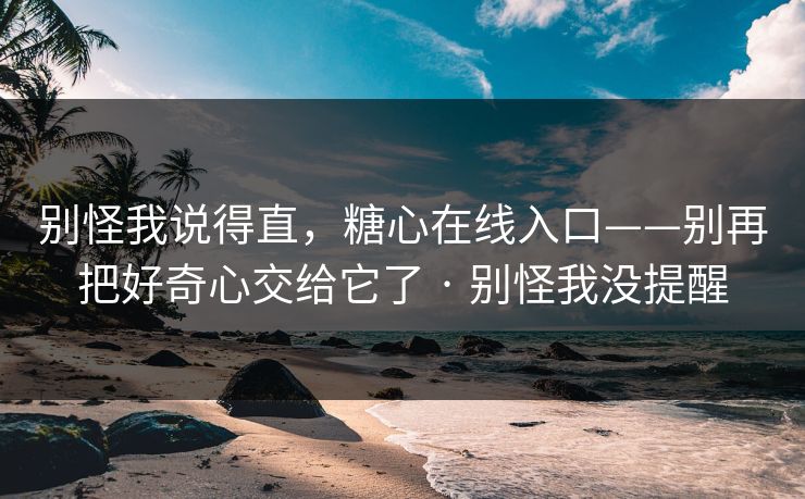 别怪我说得直，糖心在线入口——别再把好奇心交给它了 · 别怪我没提醒