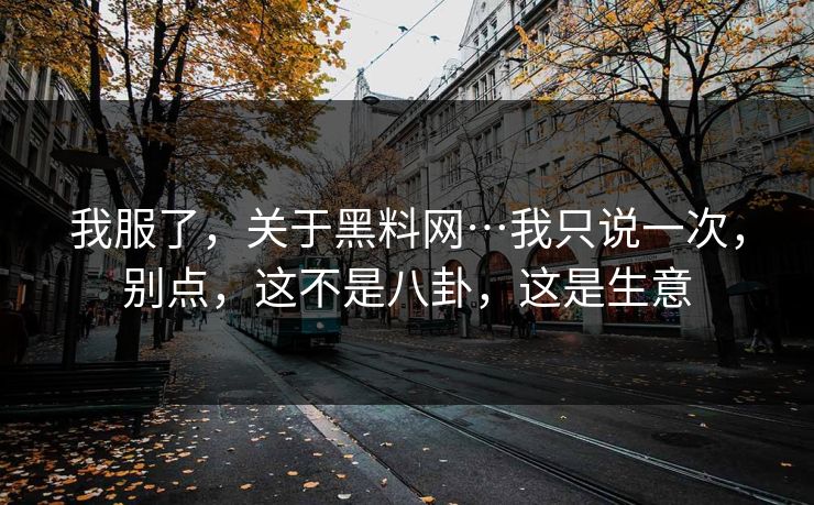 我服了，关于黑料网…我只说一次，别点，这不是八卦，这是生意
