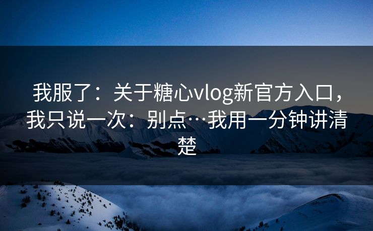 我服了:关于糖心vlog新官方入口,我只说一次:别点…我用一分钟讲清楚 我服了:关于糖心vlog新官方入口,我只说一次:别点…我用一分钟讲清楚