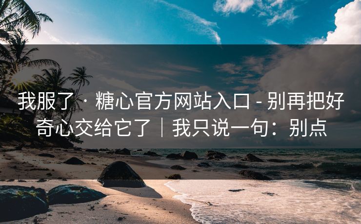 我服了 · 糖心官方网站入口 - 别再把好奇心交给它了｜我只说一句：别点