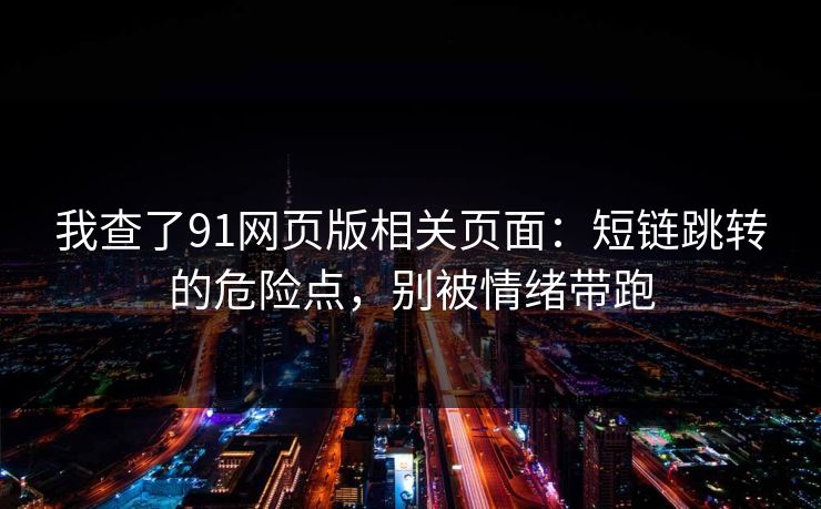 我查了91网页版相关页面：短链跳转的危险点，别被情绪带跑