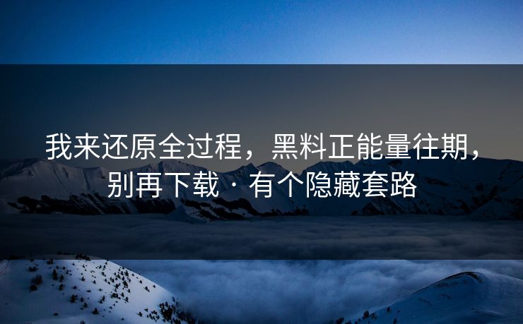我来还原全过程,黑料正能量往期,别再下载 · 有个隐藏套路 我来还原全过程,黑料正能量往期,别再下载 · 有个隐藏套路