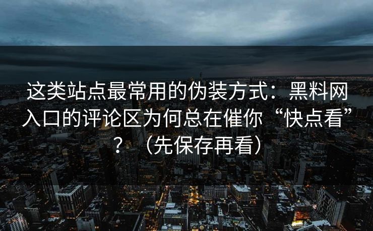 这类站点最常用的伪装方式：黑料网入口的评论区为何总在催你“快点看”？（先保存再看）