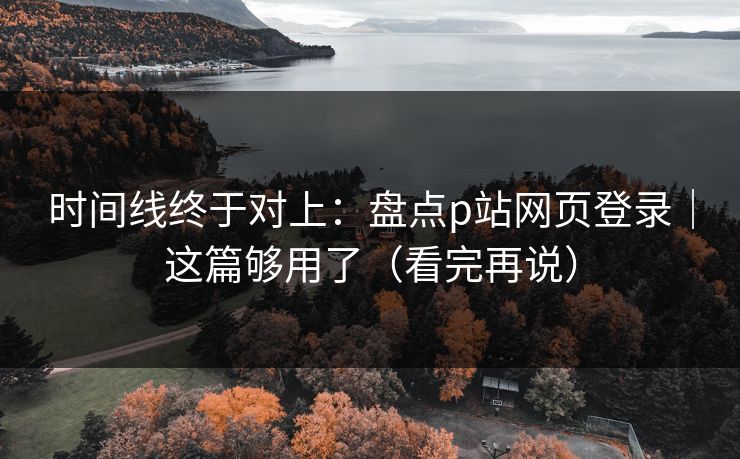 时间线终于对上：盘点p站网页登录｜这篇够用了（看完再说）