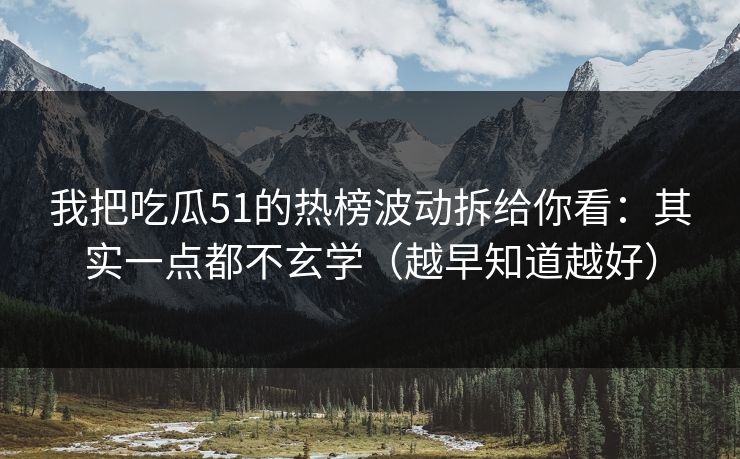 我把吃瓜51的热榜波动拆给你看：其实一点都不玄学（越早知道越好）