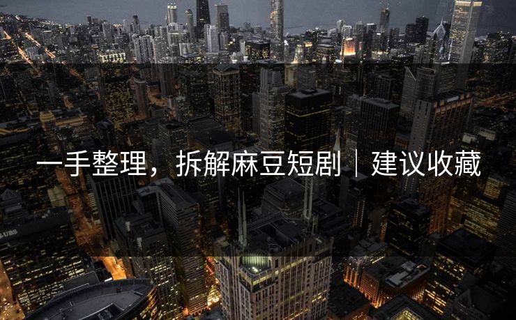 一手整理,拆解麻豆短剧|建议收藏 一手整理,拆解麻豆短剧|建议收藏