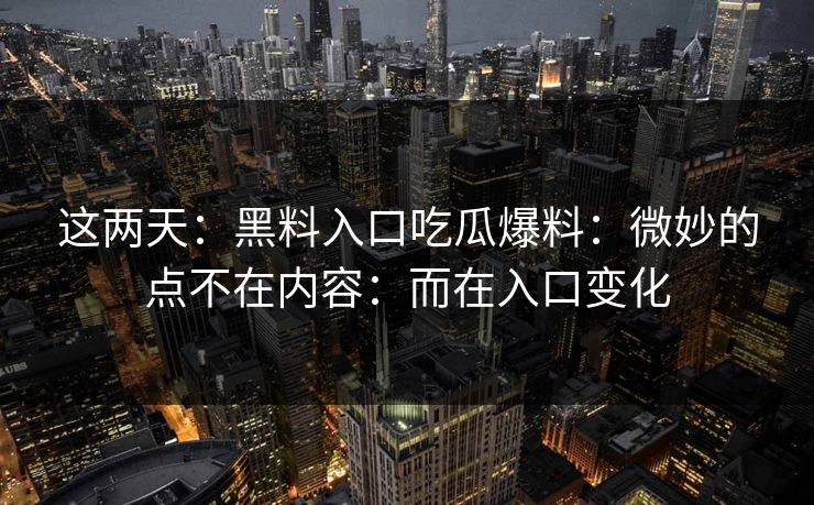 这两天：黑料入口吃瓜爆料：微妙的点不在内容：而在入口变化