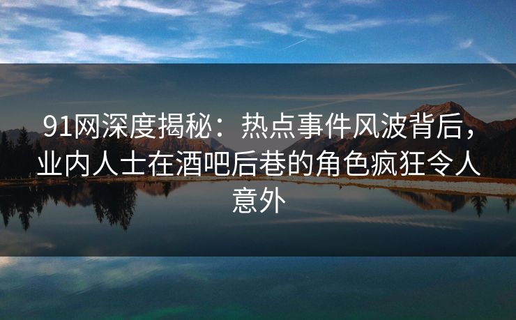 91网深度揭秘:热点事件风波背后,业内人士在酒吧后巷的角色疯狂令人意外 91网深度揭秘:热点事件风波背后,业内人士在酒吧后巷的角色疯狂令人意外